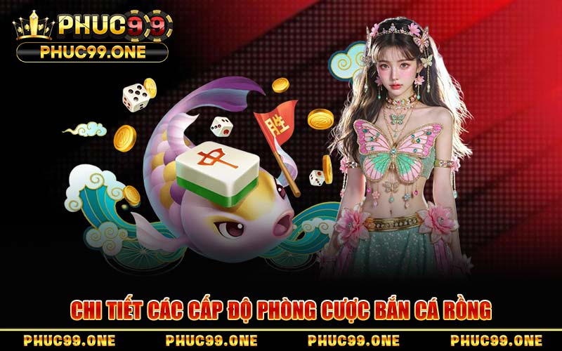 Chi Tiết Các Cấp Độ Phòng Cược Bắn Cá Rồng