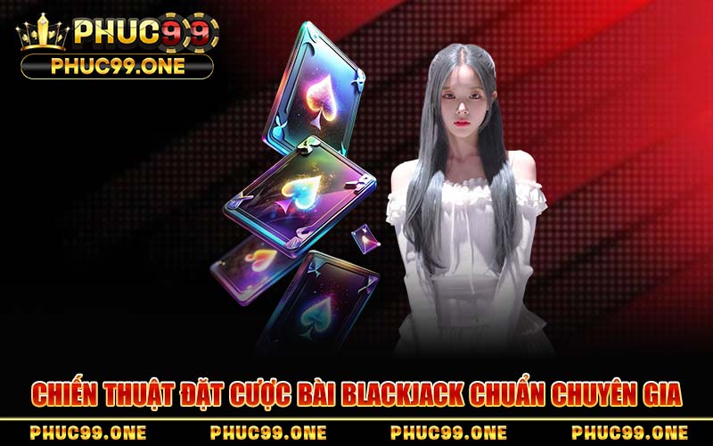 Chiến Thuật Đặt Cược Bài Blackjack Chuẩn Chuyên Gia