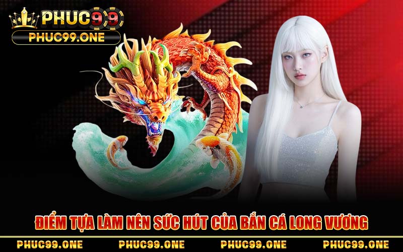Điểm Tựa Làm Nên Sức Hút Của Bắn Cá Long Vương