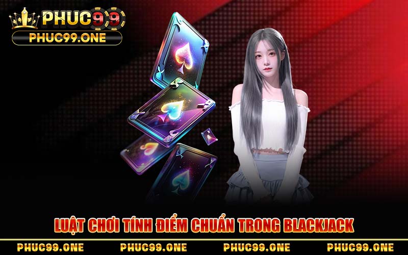 Luật Chơi Tính Điểm Chuẩn Trong Blackjack