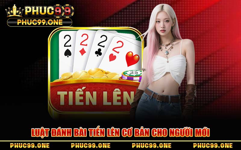 Luật Đánh Bài Tiến Lên Cơ Bản Cho Người Mới