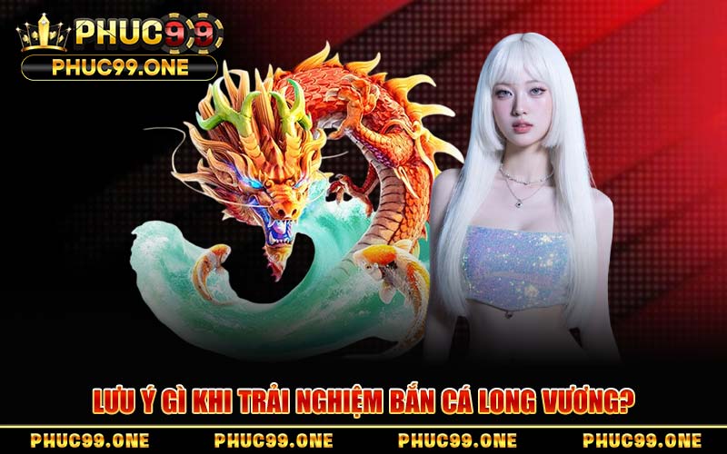 Lưu Ý Gì Khi Trải Nghiệm Bắn Cá Long Vương?