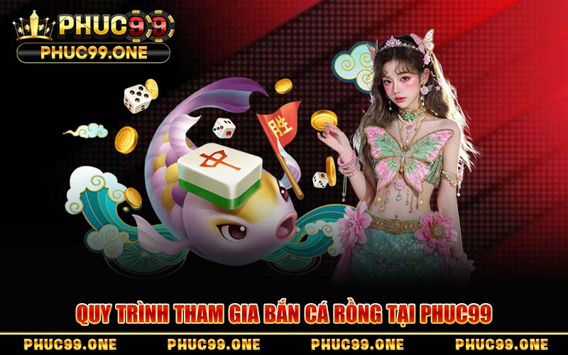 Quy Trình Tham Gia Bắn Cá Rồng Tại PHUC99