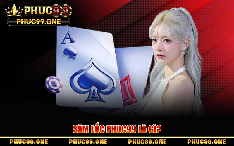 Sâm Lốc PHUC99 – Mẹo Đánh Bài Quét Sạch Mọi Bàn Cược